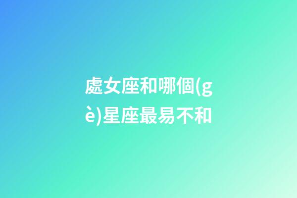 處女座和哪個(gè)星座最易不和-第1張-星座運(yùn)勢-玄機(jī)派
