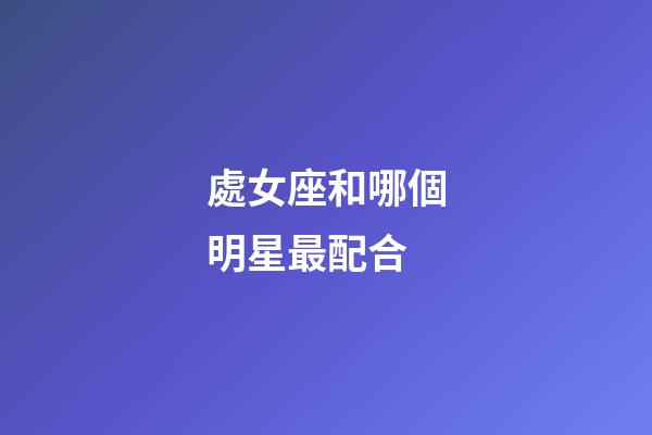 處女座和哪個明星最配合-第1張-星座運勢-玄機派
