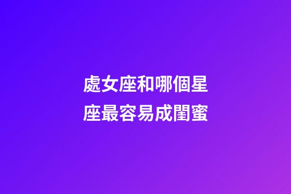 處女座和哪個星座最容易成閨蜜-第1張-星座運勢-玄機派