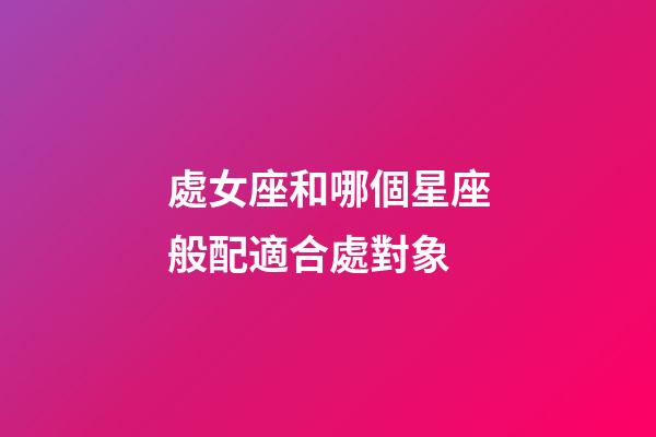 處女座和哪個星座般配適合處對象-第1張-星座運勢-玄機派