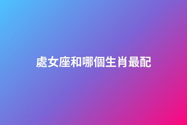 處女座和哪個生肖最配-第1張-星座運勢-玄機派