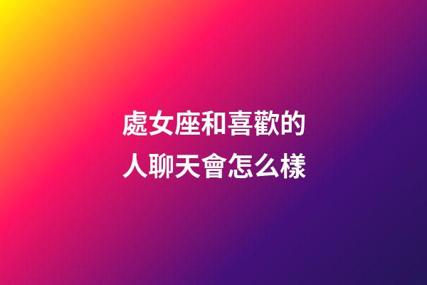 處女座和喜歡的人聊天會怎么樣-第1張-星座運勢-玄機派