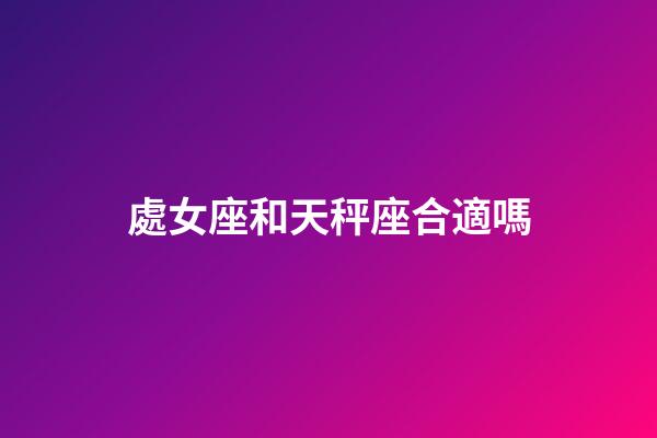 處女座和天秤座合適嗎（處座男天秤女是真愛(ài)嗎）-第1張-星座運(yùn)勢(shì)-玄機(jī)派