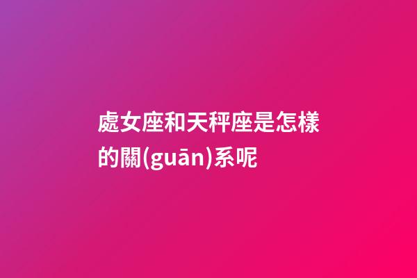 處女座和天秤座是怎樣的關(guān)系呢-第1張-星座運勢-玄機派