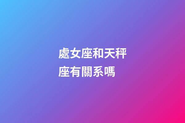 處女座和天秤座有關系嗎-第1張-星座運勢-玄機派