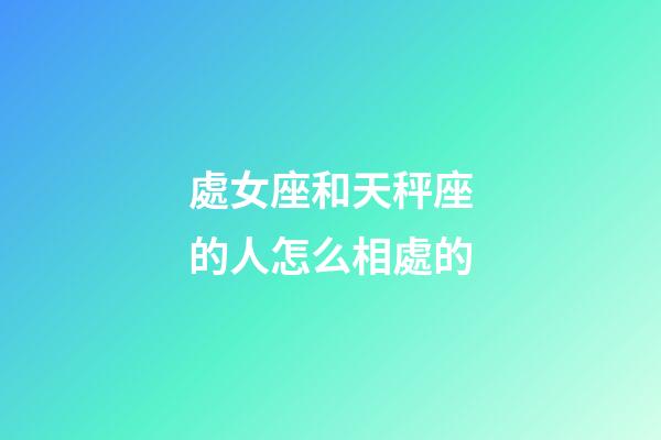 處女座和天秤座的人怎么相處的-第1張-星座運勢-玄機派