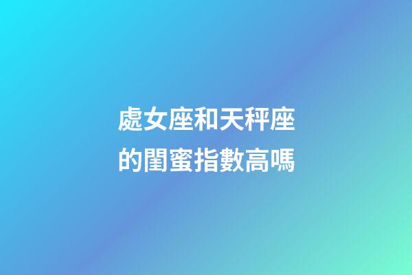 處女座和天秤座的閨蜜指數高嗎-第1張-星座運勢-玄機派