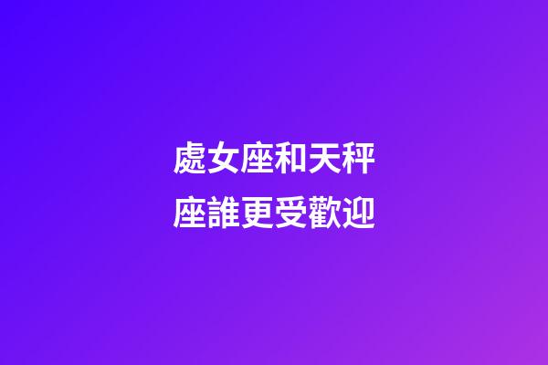 處女座和天秤座誰更受歡迎-第1張-星座運勢-玄機派