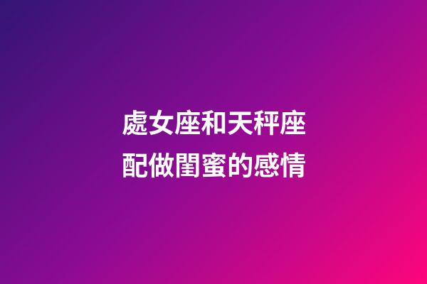 處女座和天秤座配做閨蜜的感情-第1張-星座運勢-玄機派