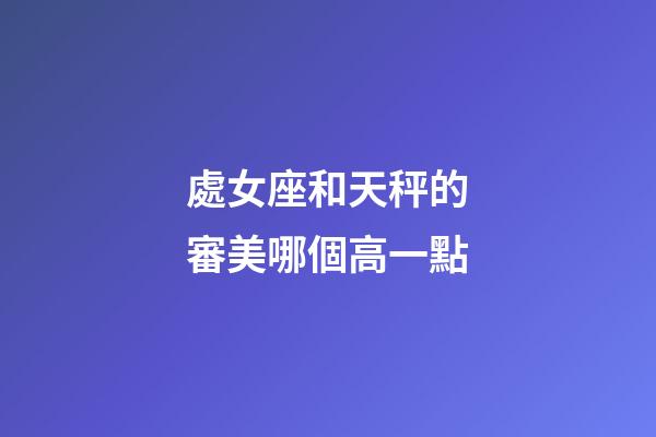 處女座和天秤的審美哪個高一點-第1張-星座運勢-玄機派