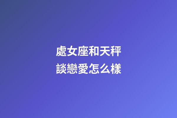處女座和天秤談戀愛怎么樣-第1張-星座運勢-玄機派