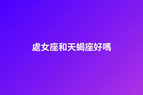 處女座和天蝎座好嗎-第1張-星座運(yùn)勢(shì)-玄機(jī)派