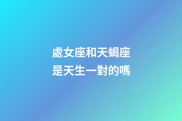 處女座和天蝎座是天生一對的嗎-第1張-星座運勢-玄機派