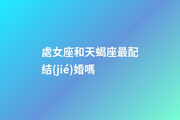 處女座和天蝎座最配結(jié)婚嗎-第1張-星座運(yùn)勢(shì)-玄機(jī)派