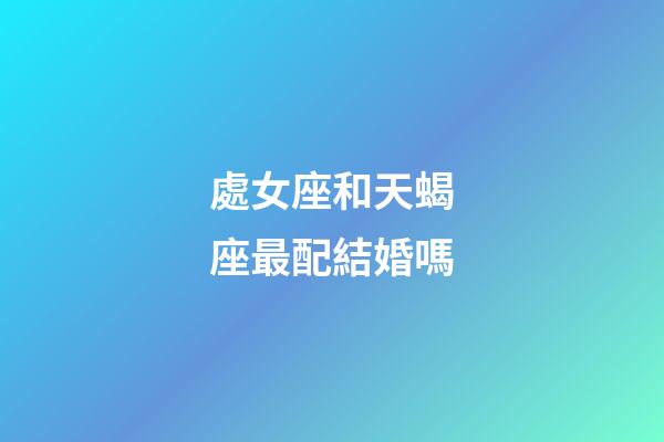 處女座和天蝎座最配結婚嗎-第1張-星座運勢-玄機派