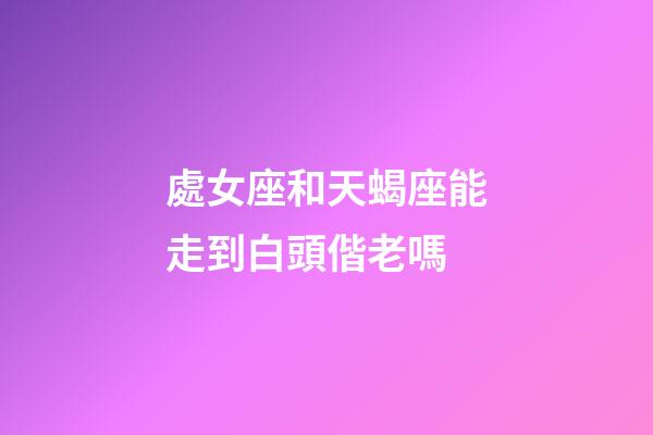 處女座和天蝎座能走到白頭偕老嗎-第1張-星座運勢-玄機派