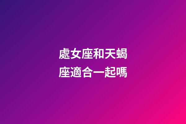 處女座和天蝎座適合一起嗎-第1張-星座運勢-玄機派