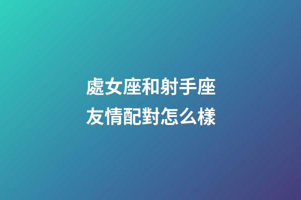 處女座和射手座友情配對怎么樣-第1張-星座運勢-玄機派