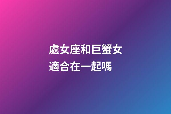 處女座和巨蟹女適合在一起嗎-第1張-星座運勢-玄機派