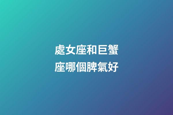 處女座和巨蟹座哪個脾氣好-第1張-星座運勢-玄機派