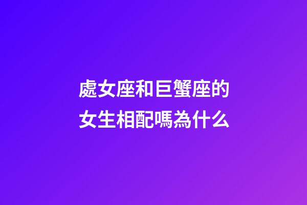 處女座和巨蟹座的女生相配嗎為什么-第1張-星座運勢-玄機派