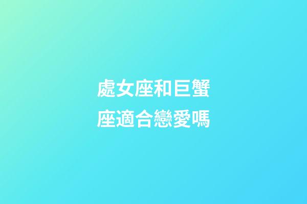 處女座和巨蟹座適合戀愛嗎-第1張-星座運(yùn)勢-玄機(jī)派