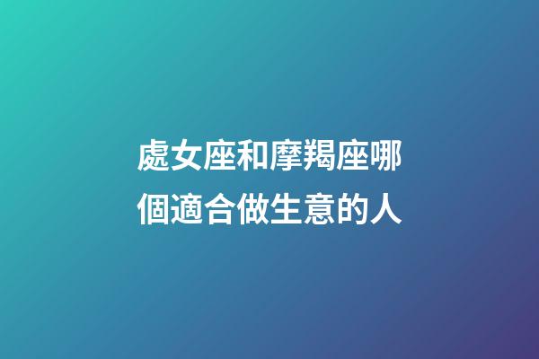處女座和摩羯座哪個適合做生意的人-第1張-星座運勢-玄機派