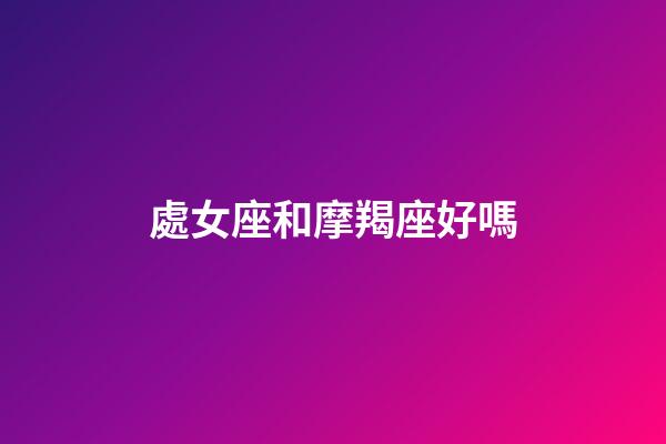 處女座和摩羯座好嗎-第1張-星座運勢-玄機派