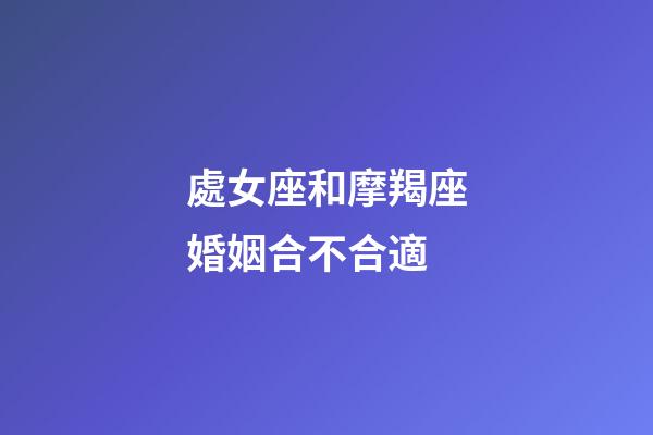 處女座和摩羯座婚姻合不合適-第1張-星座運勢-玄機派