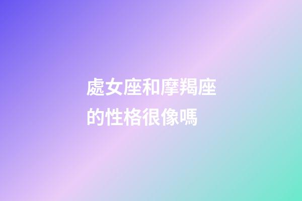處女座和摩羯座的性格很像嗎-第1張-星座運勢-玄機派