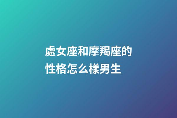 處女座和摩羯座的性格怎么樣男生-第1張-星座運勢-玄機派