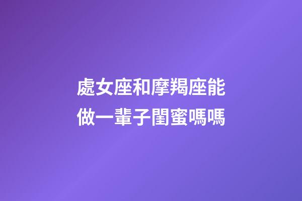 處女座和摩羯座能做一輩子閨蜜嗎嗎-第1張-星座運勢-玄機派