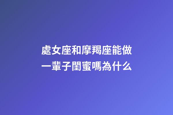 處女座和摩羯座能做一輩子閨蜜嗎為什么-第1張-星座運勢-玄機派