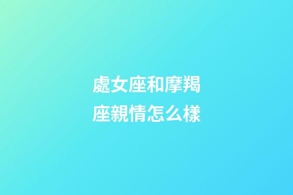 處女座和摩羯座親情怎么樣-第1張-星座運勢-玄機派