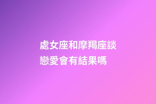 處女座和摩羯座談戀愛會有結果嗎-第1張-星座運勢-玄機派