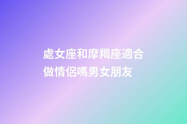 處女座和摩羯座適合做情侶嗎男女朋友-第1張-星座運勢-玄機派