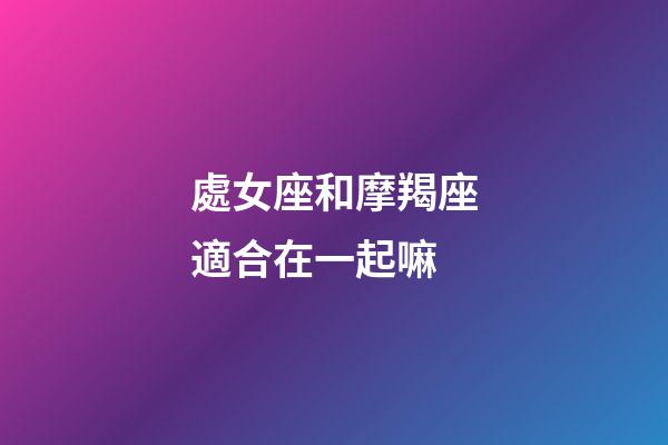 處女座和摩羯座適合在一起嘛-第1張-星座運(yùn)勢(shì)-玄機(jī)派