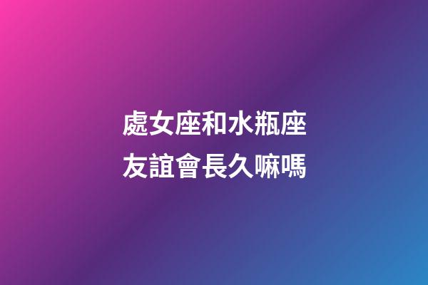 處女座和水瓶座友誼會長久嘛嗎-第1張-星座運勢-玄機派