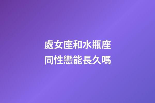 處女座和水瓶座同性戀能長久嗎-第1張-星座運勢-玄機派