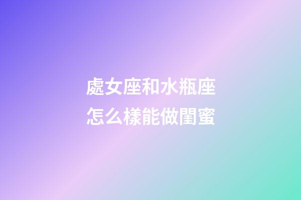 處女座和水瓶座怎么樣能做閨蜜-第1張-星座運勢-玄機派