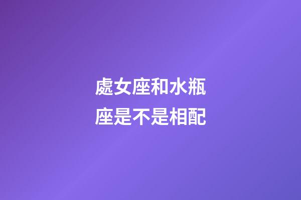 處女座和水瓶座是不是相配-第1張-星座運勢-玄機派