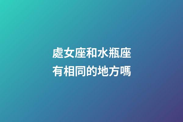 處女座和水瓶座有相同的地方嗎-第1張-星座運(yùn)勢-玄機(jī)派