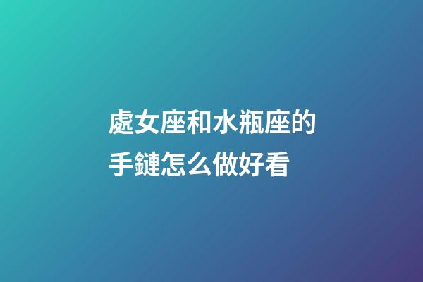 處女座和水瓶座的手鏈怎么做好看-第1張-星座運勢-玄機派