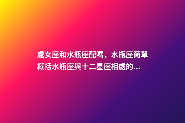 處女座和水瓶座配嗎，水瓶座簡單概括水瓶座與十二星座相處的好與不好會是什么樣的-第1張-觀點-玄機派