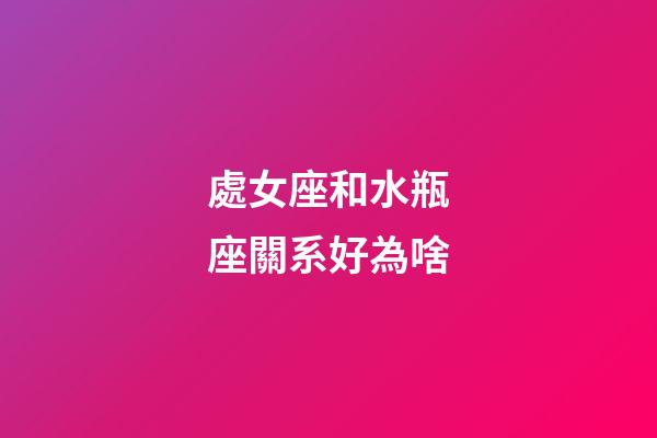 處女座和水瓶座關系好為啥-第1張-星座運勢-玄機派