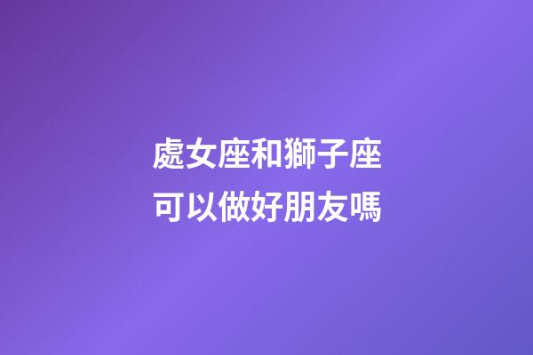 處女座和獅子座可以做好朋友嗎-第1張-星座運(yùn)勢-玄機(jī)派