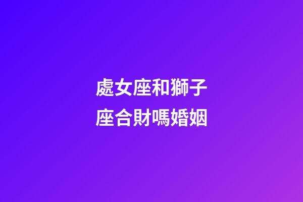 處女座和獅子座合財嗎婚姻-第1張-星座運勢-玄機派