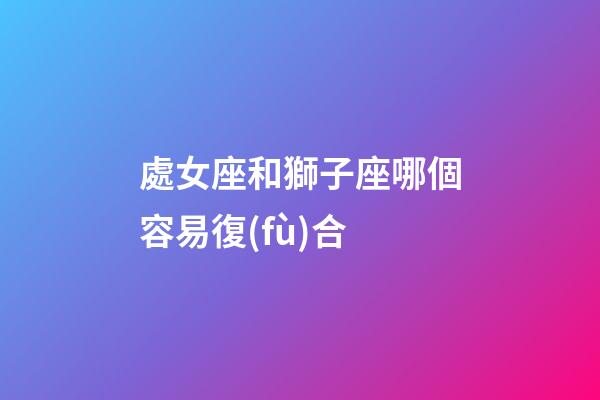 處女座和獅子座哪個容易復(fù)合-第1張-星座運(yùn)勢-玄機(jī)派