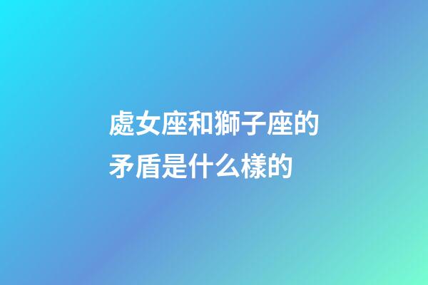 處女座和獅子座的矛盾是什么樣的-第1張-星座運勢-玄機派