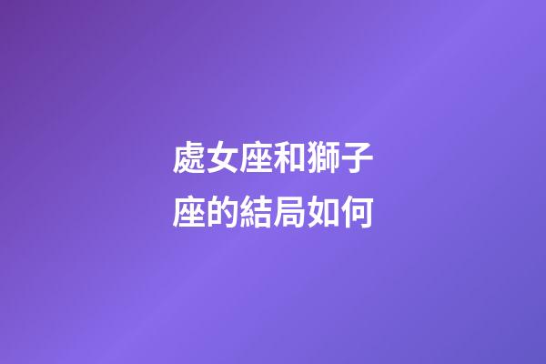 處女座和獅子座的結局如何-第1張-星座運勢-玄機派